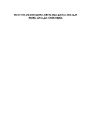 Podem veure una reacció química: es forma un gas que abans no hi era, el
                diòxid de carboni, que forma bombolles.
 