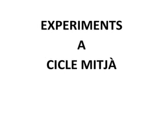 EXPERIMENTS
      A
 CICLE MITJÀ
 
