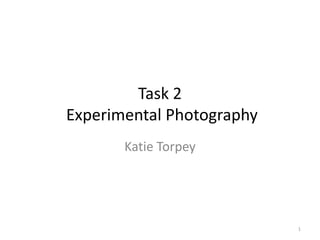 Task 2
Experimental Photography
Katie Torpey

1

 