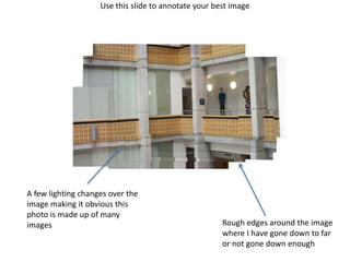 Use this slide to annotate your best image
Rough edges around the image
where I have gone down to far
or not gone down enough
A few lighting changes over the
image making it obvious this
photo is made up of many
images
 