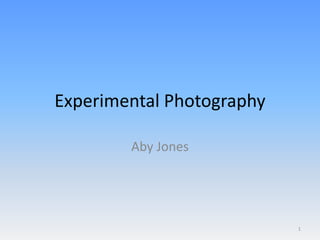 Experimental Photography
Aby Jones
1
 