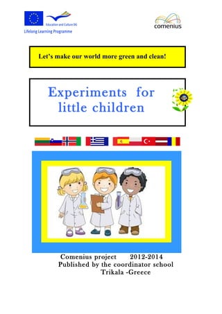 Let’s make our world more green and clean!
Experiments for
little children
Comenius project 2012-2014
Published by the coordinator school
Trikala -Greece
 