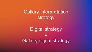 Gallery interpretation
strategy
+
Digital strategy
=
Gallery digital strategy
 