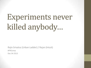 Experiments never
killed anybody…
Rajiv Srivatsa (Urban Ladder) / Rajan (Intuit)
#PNCamp
Dec 04 2013

 