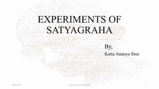 EXPERIMENTS OF
SATYAGRAHA
By,
Katta Ananya Sree
09-05-2017 Experiments of Satyagraha 1
 
