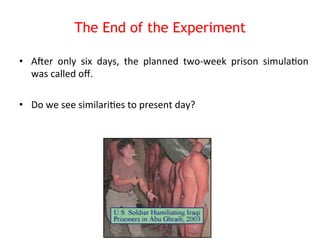 The End of the Experiment 
• ANer 
only 
six 
days, 
the 
planned 
two-­‐week 
prison 
simula8on 
was 
called 
off. 
• Do 
we 
see 
similari8es 
to 
present 
day? 
 