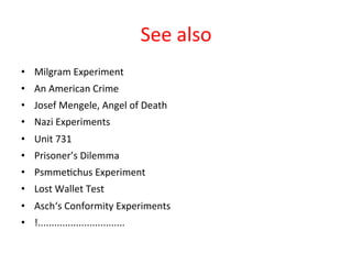 See 
also 
• Milgram 
Experiment 
• An 
American 
Crime 
• Josef 
Mengele, 
Angel 
of 
Death 
• Nazi 
Experiments 
• Unit 
731 
• Prisoner’s 
Dilemma 
• Psmme8chus 
Experiment 
• Lost 
Wallet 
Test 
• Asch‘s 
Conformity 
Experiments 
• !................................ 
 