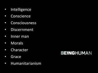 • Intelligence 
• Conscience 
• Consciousness 
• Discernment 
• Inner 
man 
• Morals 
• Character 
• Grace 
• Humanitarianism 
 