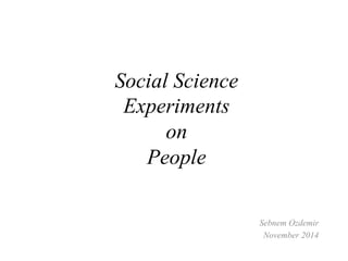 Social Science 
Experiments 
on 
People 
Sebnem Ozdemir 
November 2014 
 