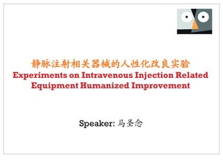 静脉注射相关器械的人性化改良实验
Experiments on Intravenous Injection Related
   Equipment Humanized Improvement



              Speaker: 马圣念
 