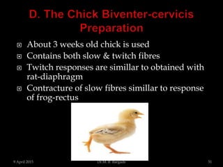  About 3 weeks old chick is used
 Contains both slow & twitch fibres
 Twitch responses are simillar to obtained with
rat-diaphragm
 Contracture of slow fibres simillar to response
of frog-rectus
9 April 2015 51Dr.M. B. Bargade
 