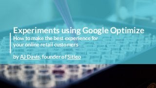 Experiments using Google Optimize
How to make the best experience for
your online retail customers
by AJ Davis, founder of Sitleo
 