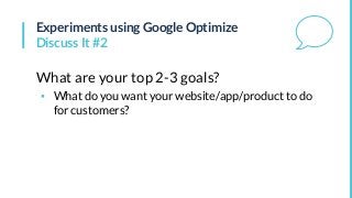 Experiments using Google Optimize
Discuss It #2
What are your top 2-3 goals?
▪ What do you want your website/app/product t...