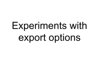 Experiments with export options 
