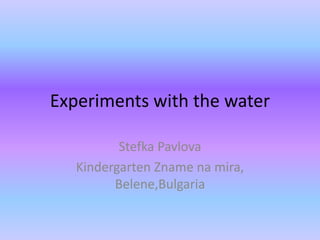 Experiments with the water
Stefka Pavlova
Kindergarten Zname na mira,
Belene,Bulgaria
 