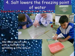 4. Salt lowers the freezing point
                of water
Experiment: Lift an ice cube with a toothpick




We lifted an ice cube
with a toothpick by
sprinkling a little salt on
it.
 