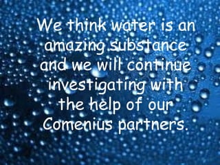We think water is an
 amazing substance
and we will continue
 investigating with
   the help of our
Comenius partners.
 