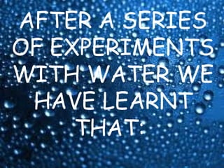 AFTER A SERIES
OF EXPERIMENTS
WITH WATER WE
 HAVE LEARNT
     THAT:
 
