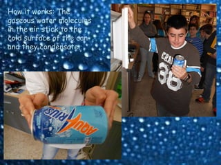 How it works: The
gaseous water molecules
in the air stick to the
cold surface of the can
and they condensate.
 