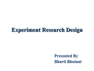Experiment Research Design Presented By  Bharti Bhutani 