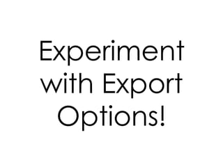 Experiment with Export Options! 
