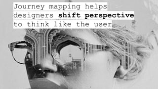 Experience maps are used
to visualize the
experiences of people
when using a product or
service, evaluating each
individual interaction and
Journey mapping helps
designers shift perspective
to think like the user
 