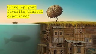 Bring up your
favorite digital
experience
 