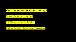 What have we learned today?
Core Meaning Model
5E Experience Model
Experience Journey Mapping
 