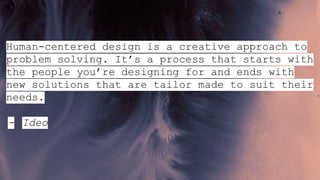 Human-centered design is a creative approach to
problem solving. It’s a process that starts with
the people you’re designing for and ends with
new solutions that are tailor made to suit their
needs.
- Ideo
 