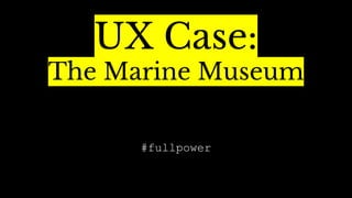 UX Case:
The Marine Museum
#fullpower
 