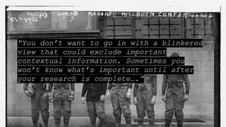 “You don’t want to go in with a blinkered
view that could exclude important
contextual information. Sometimes you
won’t know what’s important until after
your research is complete….”
 