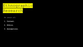 Be aware of:
1. Context.
2. Ethics.
3. Assumptions.
Ethnographic
Research
 