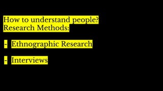 How to understand people?
Research Methods:
- Ethnographic Research
- Interviews
 