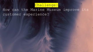 Challenge:
How can the Marine Museum improve its
customer experience?
 