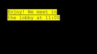 Enjoy! We meet in
the lobby at 11:00
 