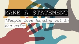 MAKE A STATEMENT
“People love hanging out in
the cafe”
 