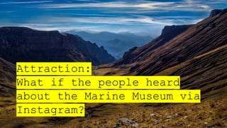 Attraction:
What if the people heard
about the Marine Museum via
Instagram?
 