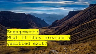Engagement:
What if they created a
gamified exit?
 