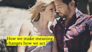 How we make meaning,
changes how we act.
 