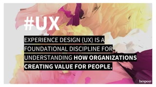 EXPERIENCE DESIGN (UX) IS A
FOUNDATIONAL DISCIPLINE FOR
UNDERSTANDING HOW ORGANIZATIONS
CREATING VALUE FOR PEOPLE.
#UX
 