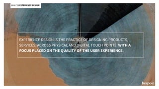 WHAT IS EXPERIENCE DESIGN?
EXPERIENCE DESIGN IS THE PRACTICE OF DESIGNING PRODUCTS,
SERVICES, ACROSS PHYSICAL AND DIGITAL TOUCH POINTS, WITH A
FOCUS PLACED ON THE QUALITY OF THE USER EXPERIENCE.
 