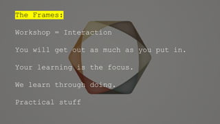 The Frames:
Workshop = Interaction
You will get out as much as you put in.
Your learning is the focus.
We learn through doing.
Practical stuff
 