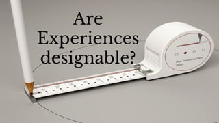 Are
Experiences
designable?
 