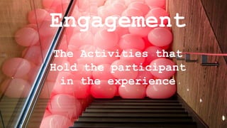 Engagement
The Activities that
Hold the participant
in the experience
 