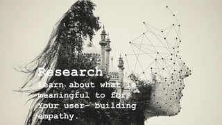 Research
Learn about what is
meaningful to for
Your user– building
empathy.
 