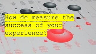 How do measure the
success of your
experience?
 