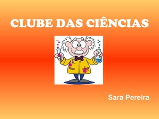 CLUBE DAS CIÊNCIAS




            Sara Pereira
 