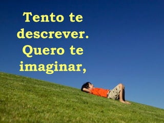 Tento te descrever. Quero te imaginar, 