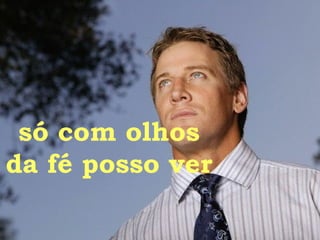 só com olhos da fé posso ver 