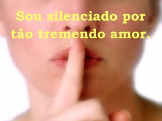 Sou silenciado por tão tremendo amor. 